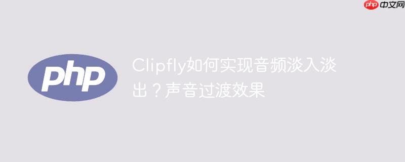 Clipfly如何实现音频淡入淡出？声音过渡效果