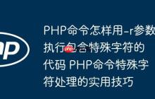 PHP命令怎样用-r参数执行包含特殊字符的代码 PHP命令特殊字符处理的实用技巧