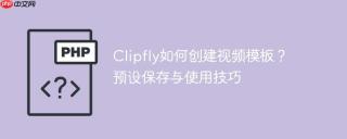 Clipfly如何创建视频模板？预设保存与使用技巧