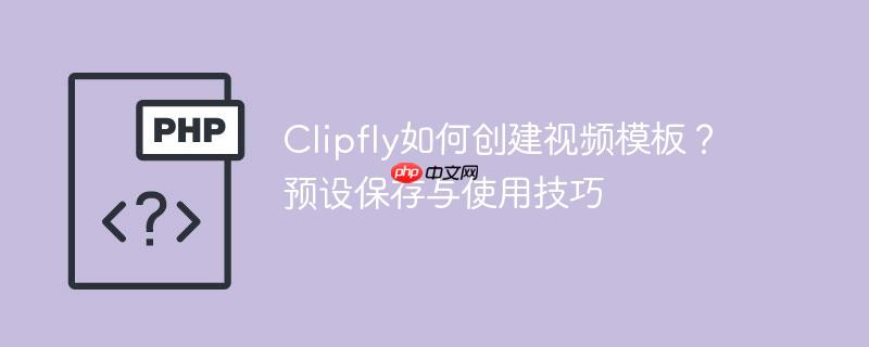 Clipfly如何创建视频模板?预设保存与使用技巧