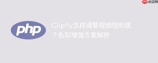 Clipfly怎样调整视频饱和度？色彩增强方案解析