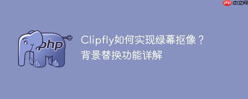 Clipfly如何实现绿幕抠像？背景替换功能详解