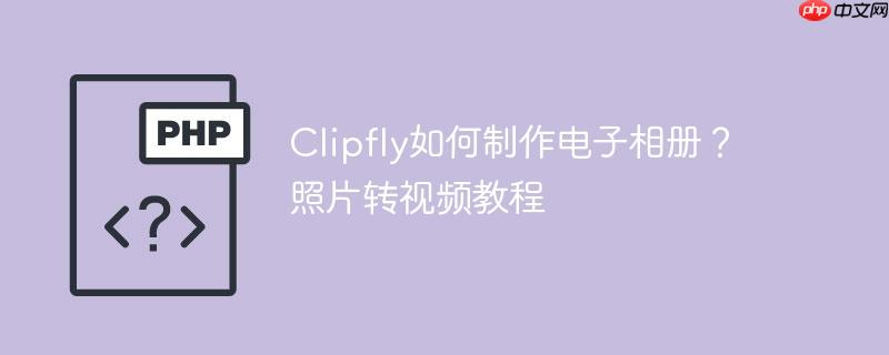Clipfly如何制作电子相册？照片转视频教程
