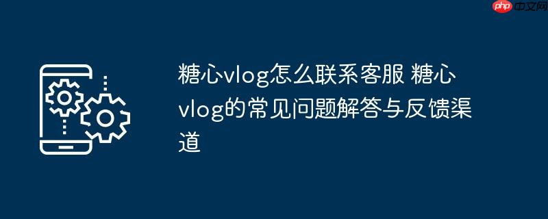 ​​糖心vlog怎么联系客服 糖心vlog的常见问题解答与反馈渠道