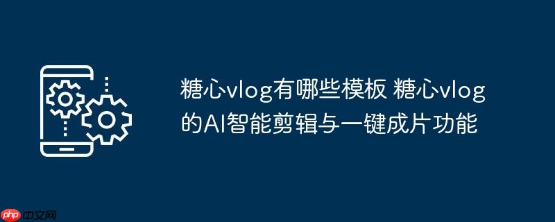 ​​糖心vlog有哪些模板 糖心vlog的AI智能剪辑与一键成片功能​​