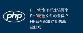 PHP命令怎样比较两个PHP配置文件的差异 PHP命令配置对比的基础技巧