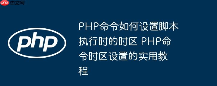 PHP命令如何设置脚本执行时的时区 PHP命令时区设置的实用教程
