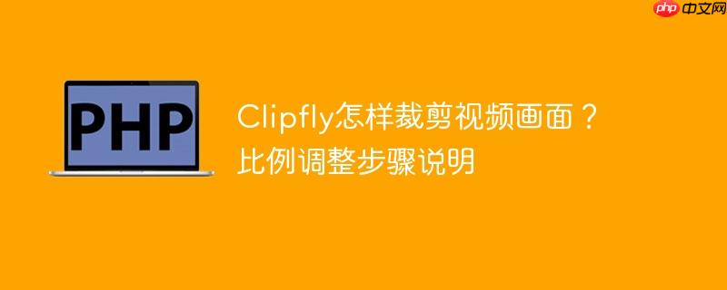 Clipfly怎样裁剪视频画面？比例调整步骤说明