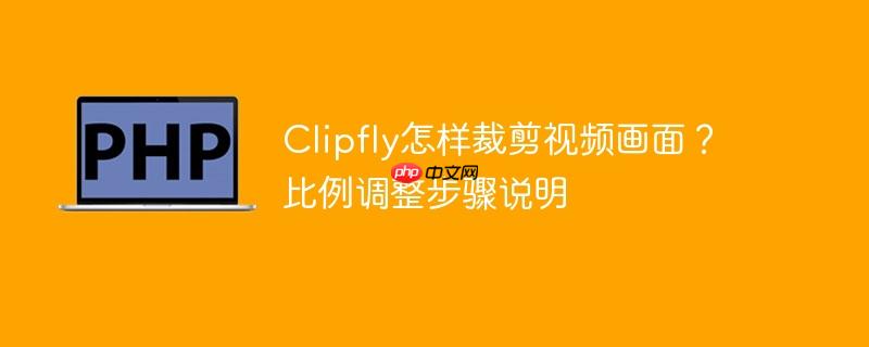 Clipfly怎样裁剪视频画面?比例调整步骤说明