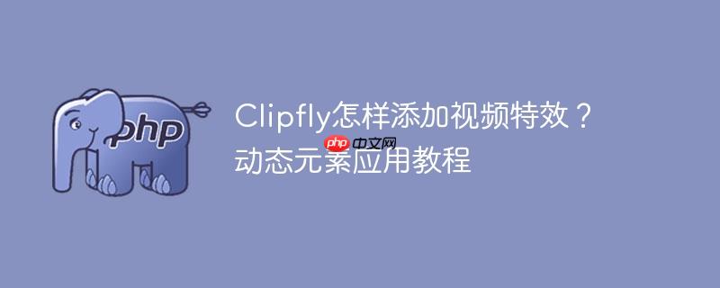 Clipfly怎样添加视频特效？动态元素应用教程