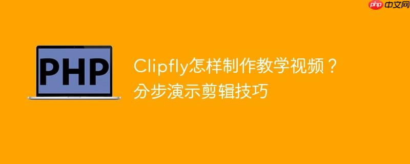 Clipfly怎样制作教学视频？分步演示剪辑技巧