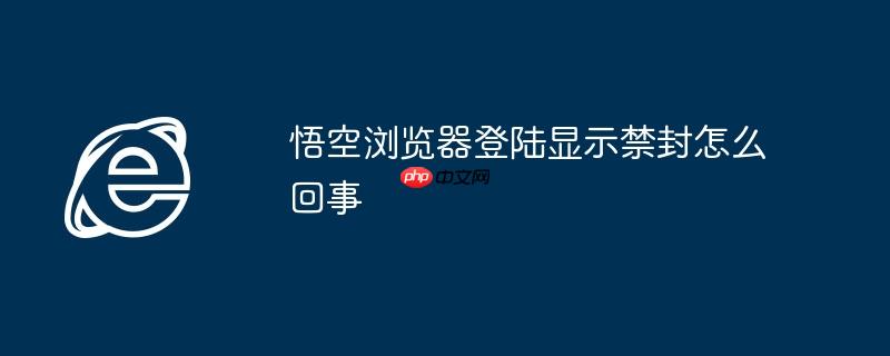 悟空浏览器登陆显示禁封怎么回事