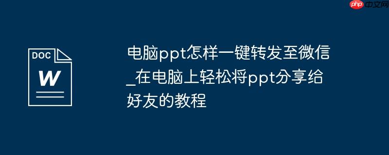 电脑ppt怎样一键转发至微信_在电脑上轻松将ppt分享给好友的教程