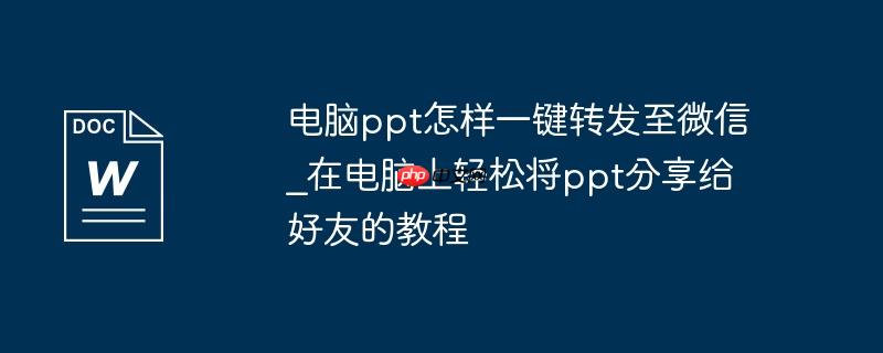电脑ppt怎样一键转发至微信_在电脑上轻松将ppt分享给好友的教程