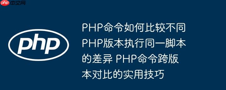 PHP命令如何比较不同PHP版本执行同一脚本的差异 PHP命令跨版本对比的实用技巧-小浪学习网