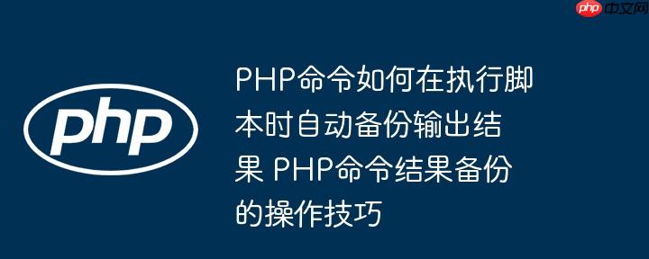 PHP命令如何在执行脚本时自动备份输出结果 PHP命令结果备份的操作技巧