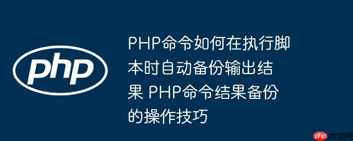PHP命令如何在执行脚本时自动备份输出结果 PHP命令结果备份的操作技巧