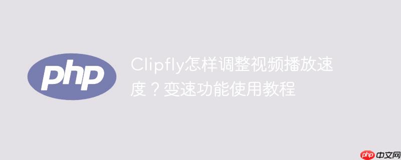 Clipfly怎样调整视频播放速度?变速功能使用教程