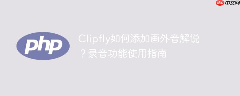 Clipfly如何添加画外音解说？录音功能使用指南