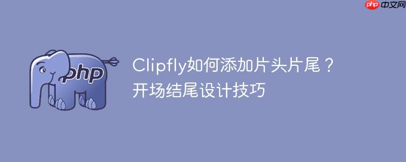 Clipfly如何添加片头片尾？开场结尾设计技巧