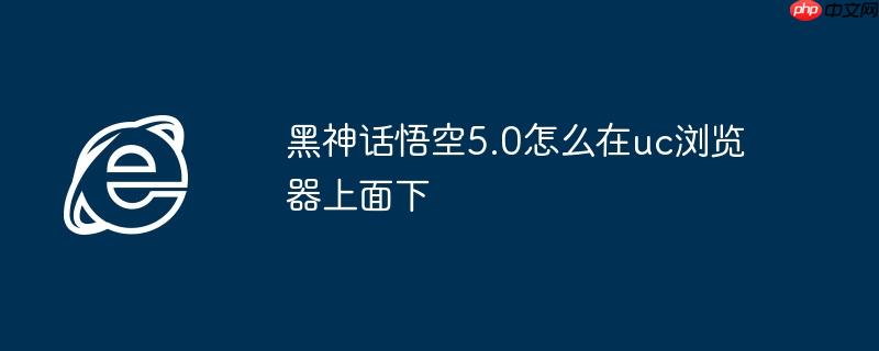 黑神话悟空5.0怎么在uc浏览器上面下