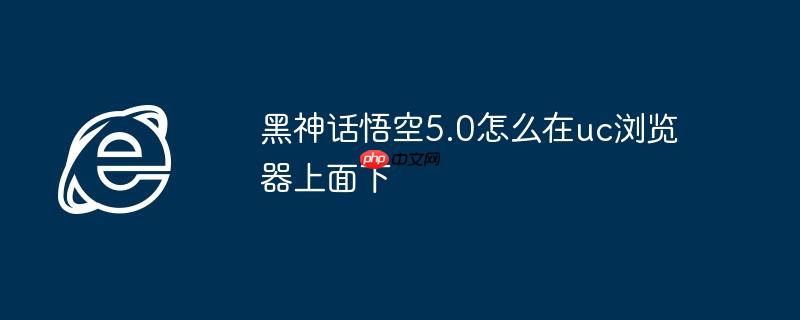 黑神话悟空5.0怎么在uc浏览器上面下