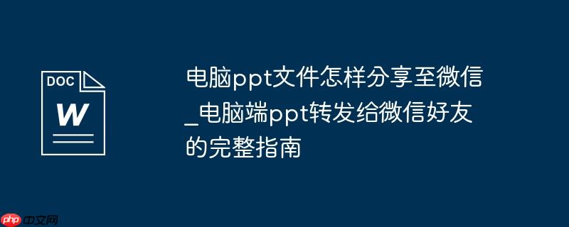 电脑ppt文件怎样分享至微信_电脑端ppt转发给微信好友的完整指南
