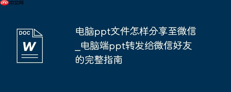 电脑ppt文件怎样分享至微信_电脑端ppt转发给微信好友的完整指南