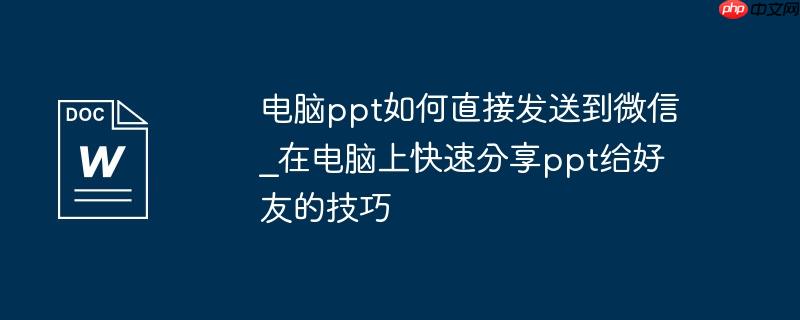 电脑ppt如何直接发送到微信_在电脑上快速分享ppt给好友的技巧