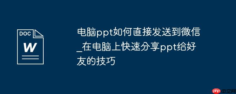 电脑ppt如何直接发送到微信_在电脑上快速分享ppt给好友的技巧