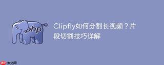 Clipfly如何分割长视频？片段切割技巧详解