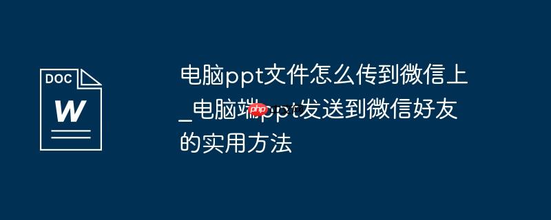电脑ppt文件怎么传到微信上_电脑端ppt发送到微信好友的实用方法