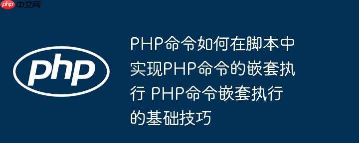 PHP命令如何在脚本中实现PHP命令的嵌套执行 PHP命令嵌套执行的基础技巧