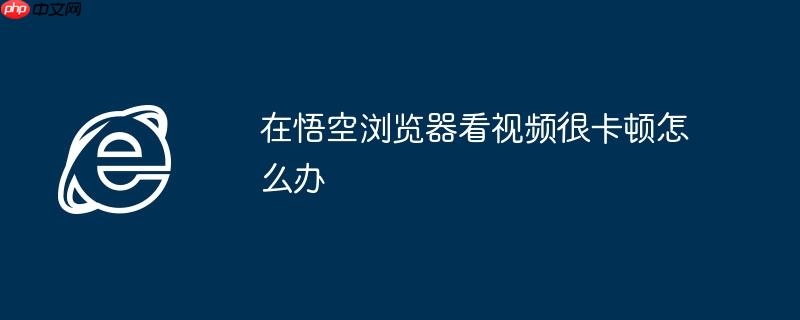 在悟空浏览器看视频很卡顿怎么办
