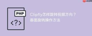 Clipfly怎样旋转视频方向？画面旋转操作方法