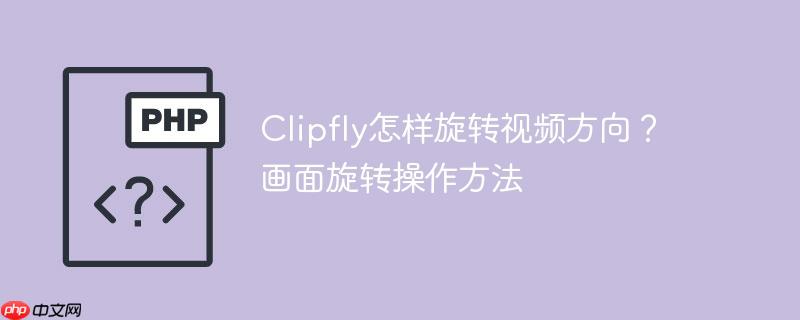 Clipfly怎样旋转视频方向?画面旋转操作方法
