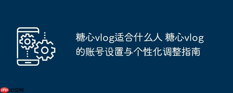 ​​糖心vlog适合什么人 糖心vlog的账号设置与个性化调整指南​​