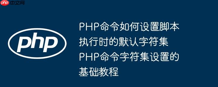 PHP命令如何设置脚本执行时的默认字符集 PHP命令字符集设置的基础教程