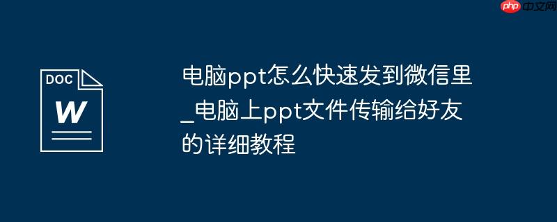 电脑ppt怎么快速发到微信里_电脑上ppt文件传输给好友的详细教程
