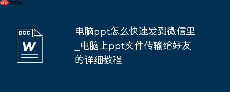 电脑ppt怎么快速发到微信里_电脑上ppt文件传输给好友的详细教程