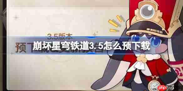 崩坏星穹铁道3.5怎么预下载 崩铁3.5版本预下载方法
