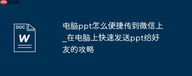 电脑ppt怎么便捷传到微信上_在电脑上快速发送ppt给好友的攻略