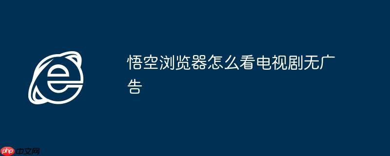悟空浏览器怎么看电视剧无广告