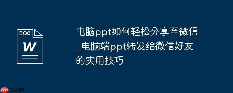 电脑ppt如何轻松分享至微信_电脑端ppt转发给微信好友的实用技巧