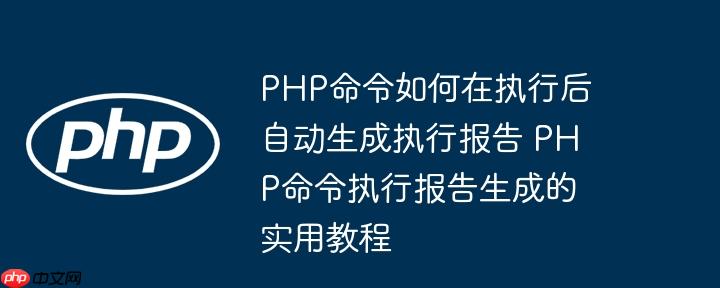 PHP命令如何在执行后自动生成执行报告 PHP命令执行报告生成的实用教程