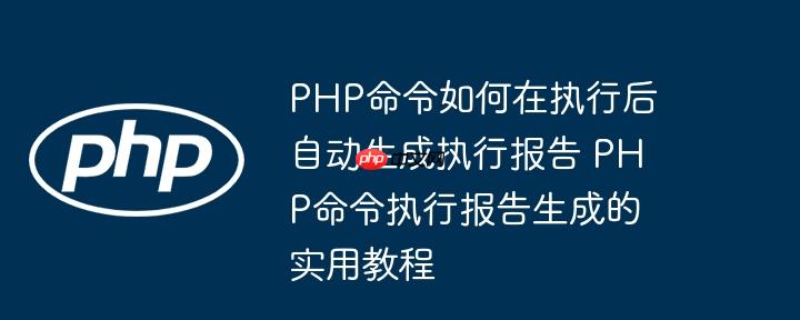 PHP命令如何在执行后自动生成执行报告 PHP命令执行报告生成的实用教程-小浪学习网