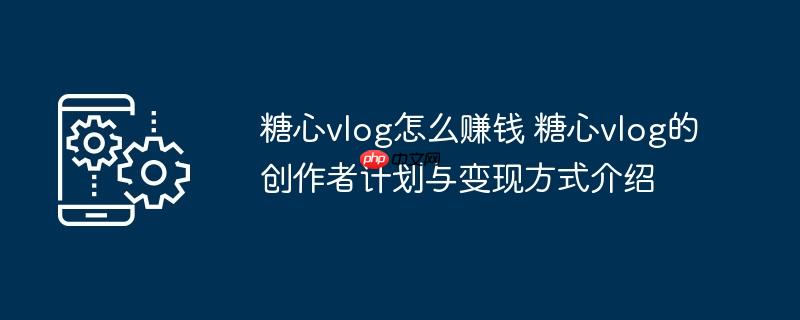 糖心vlog怎么赚钱 糖心vlog的创作者计划与变现方式介绍