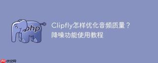 Clipfly怎样优化音频质量？降噪功能使用教程
