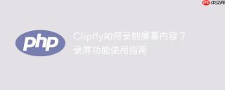 Clipfly如何录制屏幕内容？录屏功能使用指南