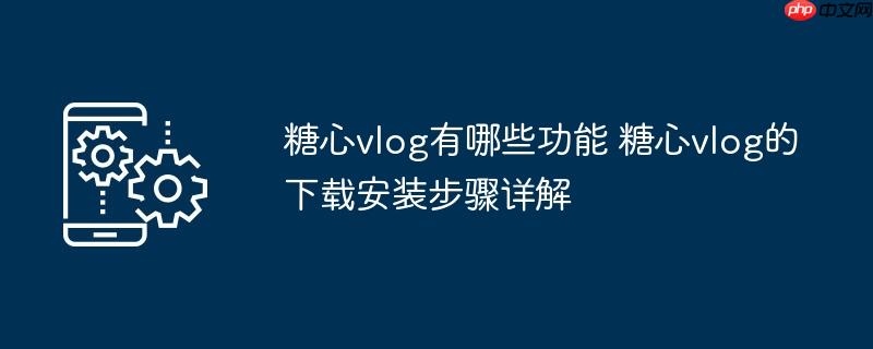​​糖心vlog有哪些功能 糖心vlog的下载安装步骤详解​​
